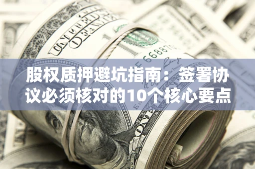 武汉股权质押避坑指南:签署协议必须核对的10个核心要点 武汉股权质押避坑指南:签署协议必须核对的10个核心要点