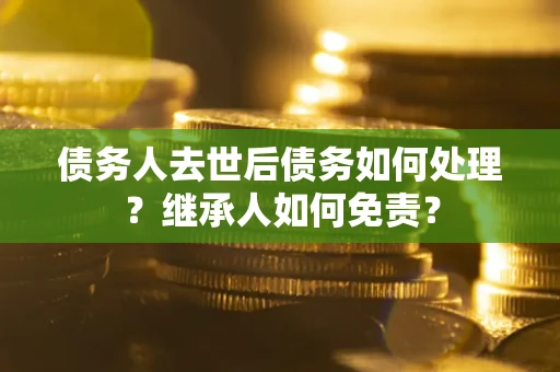 武汉债务人去世后债务如何处理？继承人如何免责？