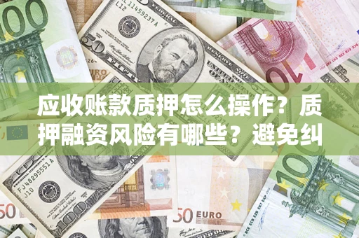 武汉应收账款质押怎么操作？质押融资风险有哪些？避免纠纷高效融资技巧