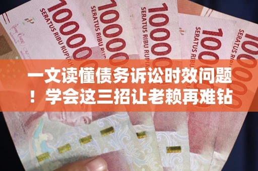 武汉一文读懂债务诉讼时效问题！学会这三招让老赖再难钻空子