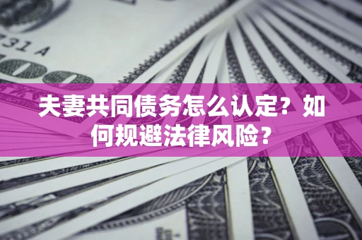 武汉夫妻共同债务怎么认定？如何规避法律风险？