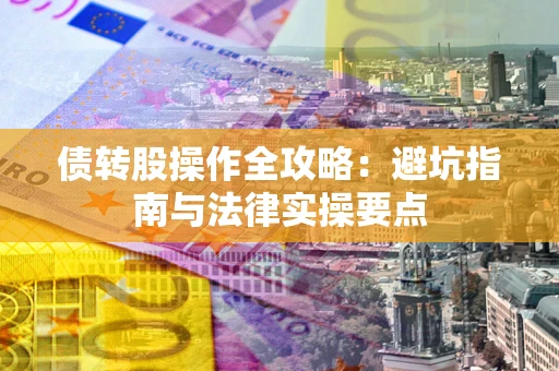 武汉债转股操作全攻略：避坑指南与法律实操要点