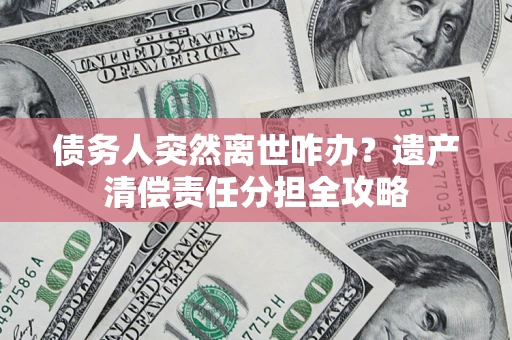 武汉债务人突然离世咋办？遗产清偿责任分担全攻略