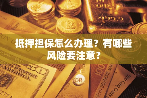 武汉抵押担保怎么办理？有哪些风险要注意？