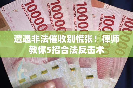 武汉遭遇非法催收别慌张！律师教你5招合法反击术