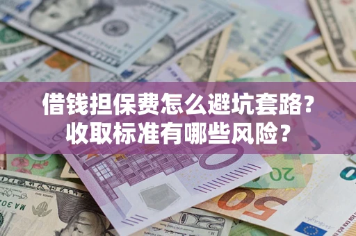 武汉借钱担保费怎么避坑套路？收取标准有哪些风险？