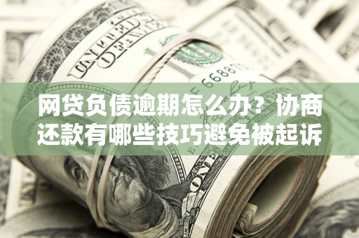 武汉网贷负债逾期怎么办？协商还款有哪些技巧避免被起诉？