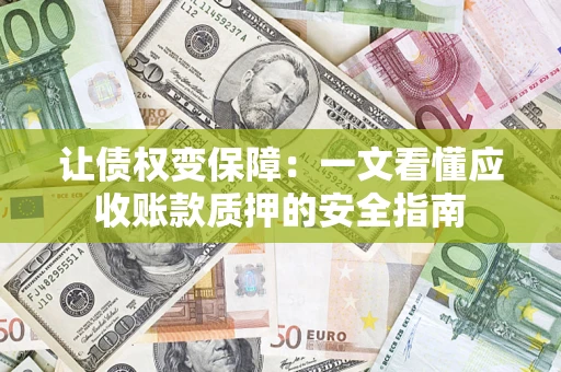武汉让债权变保障：一文看懂应收账款质押的安全指南