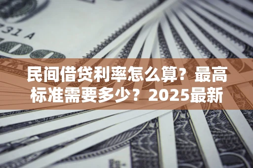 武汉民间借贷利率怎么算？最高标准需要多少？2025最新避坑指南