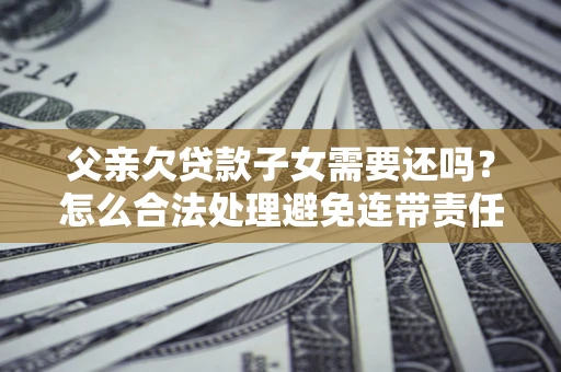 武汉父亲欠贷款子女需要还吗？怎么合法处理避免连带责任？