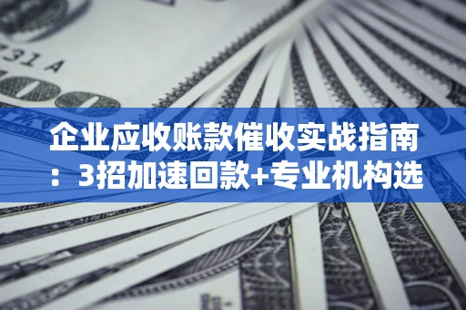 武汉企业应收账款催收实战指南：3招加速回款+专业机构选择避坑