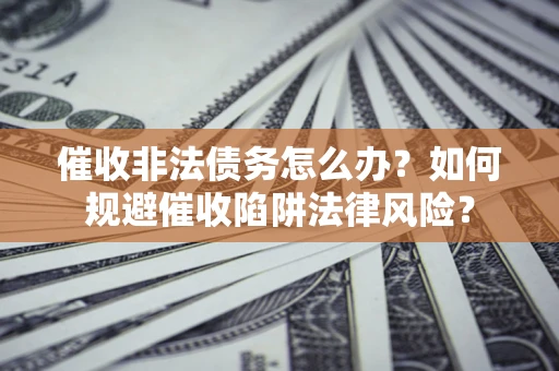 武汉催收非法债务怎么办？如何规避催收陷阱法律风险？