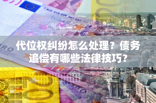 武汉代位权纠纷怎么处理？债务追偿有哪些法律技巧？