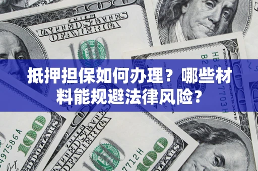 武汉抵押担保如何办理？哪些材料能规避法律风险？