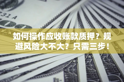武汉如何操作应收账款质押？规避风险大不大？只需三步！