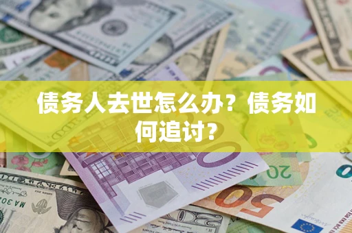 武汉债务人去世怎么办？债务如何追讨？