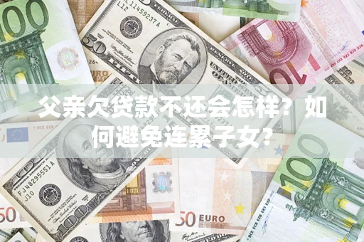 武汉父亲欠贷款不还会怎样？如何避免连累子女？