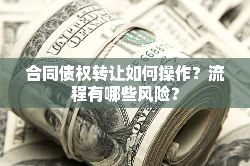 武汉合同债权转让如何操作？流程有哪些风险？