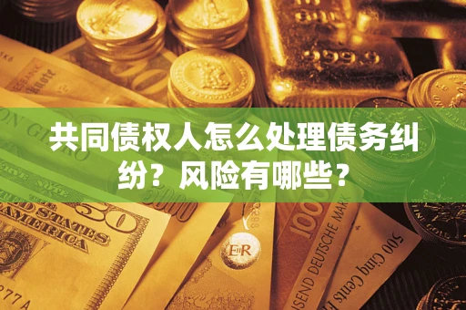 武汉共同债权人怎么处理债务纠纷？风险有哪些？