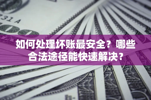 武汉如何处理坏账最安全？哪些合法途径能快速解决？