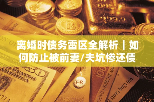 武汉离婚时债务雷区全解析｜如何防止被前妻/夫坑惨还债？