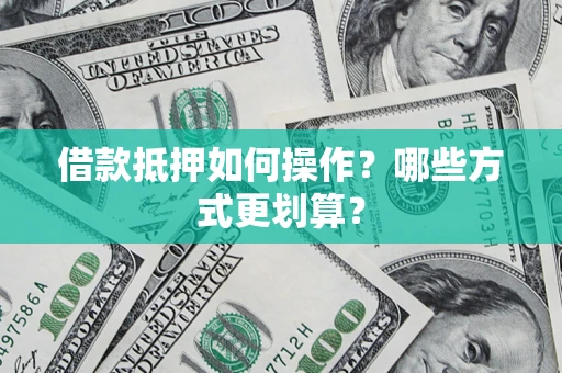 武汉借款抵押如何操作？哪些方式更划算？