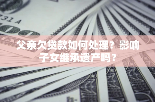 武汉父亲欠贷款如何处理？影响子女继承遗产吗？