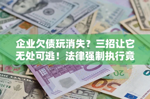 武汉企业欠债玩消失？三招让它无处可逃！法律强制执行竟比讨债公司还狠？