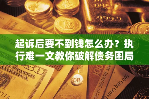 武汉起诉后要不到钱怎么办？执行难一文教你破解债务困局