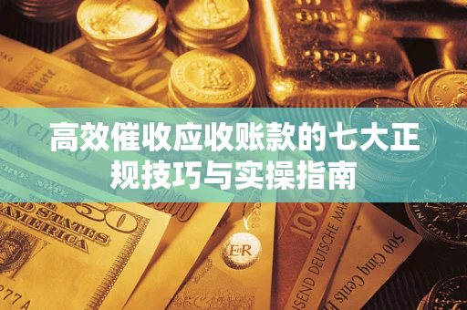 武汉高效催收应收账款的七大正规技巧与实操指南