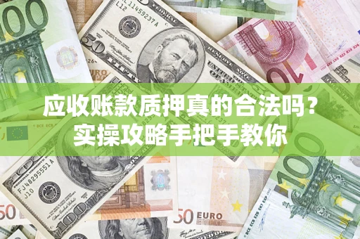 武汉应收账款质押真的合法吗？实操攻略手把手教你