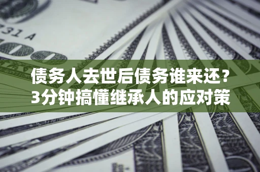 武汉债务人去世后债务谁来还？3分钟搞懂继承人的应对策略