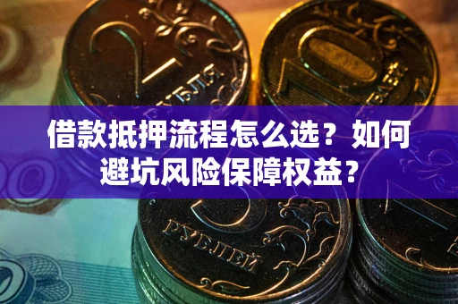 武汉借款抵押流程怎么选？如何避坑风险保障权益？