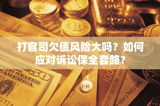 武汉打官司欠债风险大吗？如何应对诉讼保全套路？