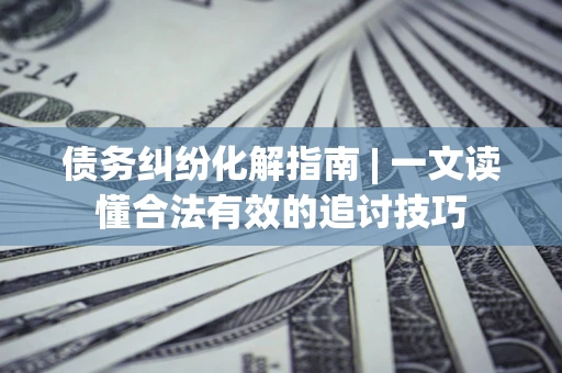 武汉债务纠纷化解指南 | 一文读懂合法有效的追讨技巧