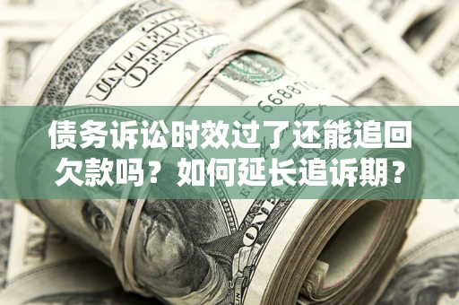 武汉债务诉讼时效过了还能追回欠款吗？如何延长追诉期？