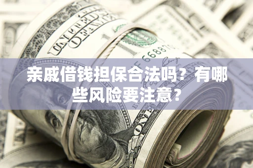 武汉亲戚借钱担保合法吗？有哪些风险要注意？