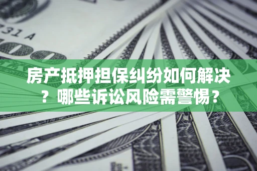 武汉房产抵押担保纠纷如何解决？哪些诉讼风险需警惕？