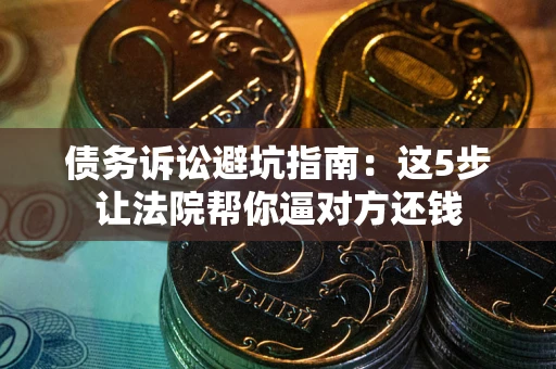 武汉债务诉讼避坑指南：这5步让法院帮你逼对方还钱