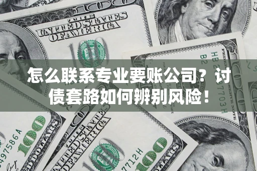 武汉怎么联系专业要账公司？讨债套路如何辨别风险！