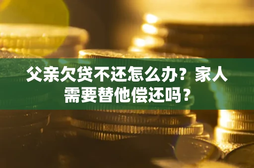 武汉父亲欠贷不还怎么办？家人需要替他偿还吗？