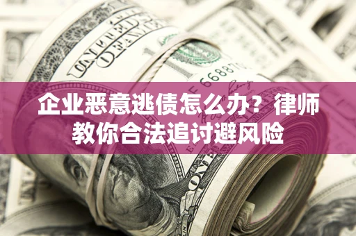 武汉企业恶意逃债怎么办？律师教你合法追讨避风险