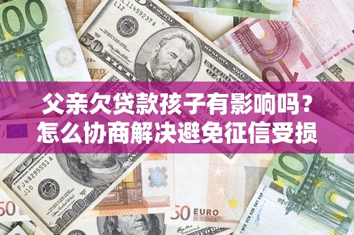 武汉父亲欠贷款孩子有影响吗？怎么协商解决避免征信受损？