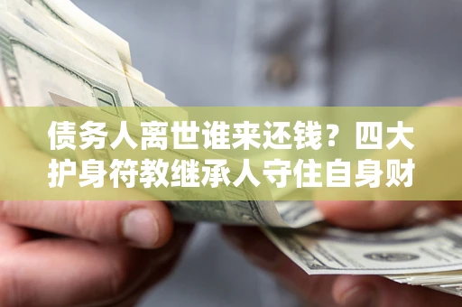 武汉债务人离世谁来还钱？四大护身符教继承人守住自身财产