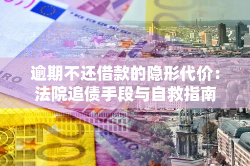 武汉逾期不还借款的隐形代价：法院追债手段与自救指南