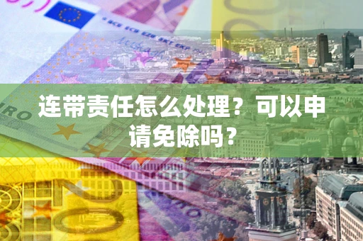 武汉连带责任怎么处理？可以申请免除吗？