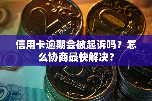 武汉信用卡逾期会被起诉吗？怎么协商最快解决？