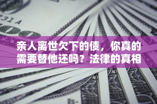 武汉亲人离世欠下的债，你真的需要替他还吗？法律的真相或许与你想的不一样