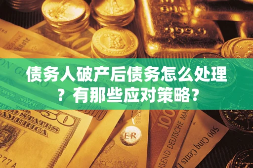 武汉债务人破产后债务怎么处理？有那些应对策略？