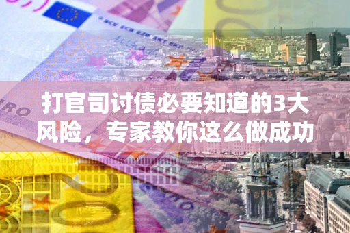 武汉打官司讨债必要知道的3大风险，专家教你这么做成功率飙升